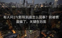 有人问17c影院到底怎么回事？别被表面骗了，关键在后面