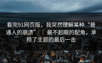 看完91网页版，我突然理解某种“普通人的崩溃” ｜ 最不起眼的配角，承担了主题的最后一击