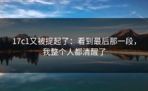 17c1又被提起了：看到最后那一段，我整个人都清醒了