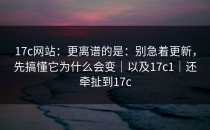 17c网站：更离谱的是：别急着更新，先搞懂它为什么会变｜以及17c1｜还牵扯到17c