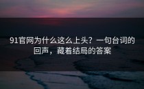 91官网为什么这么上头？一句台词的回声，藏着结局的答案