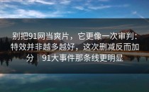 别把91网当爽片，它更像一次审判：特效并非越多越好，这次删减反而加分｜91大事件那条线更明显