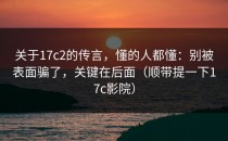 关于17c2的传言，懂的人都懂：别被表面骗了，关键在后面（顺带提一下17c影院）