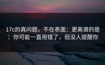 17c的真问题，不在表面：更离谱的是：你可能一直用错了，但没人提醒你