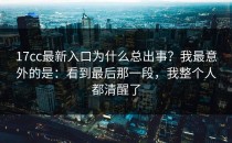 17cc最新入口为什么总出事？我最意外的是：看到最后那一段，我整个人都清醒了