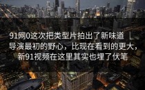 91网0这次把类型片拍出了新味道 ｜ 导演最初的野心，比现在看到的更大，新91视频在这里其实也埋了伏笔