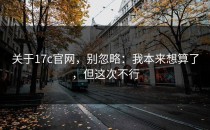 关于17c官网，别忽略：我本来想算了，但这次不行