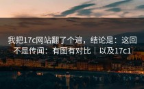 我把17c网站翻了个遍，结论是：这回不是传闻：有图有对比｜以及17c1