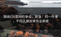 围绕17c官网的争议，别急：同一件事，不同人讲出来完全两套