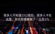 很多人不知道17c2背后，很多人卡在这里，其实是理解偏了｜以及17c