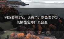 别急着夸17c，说白了：别急着更新，先搞懂它为什么会变