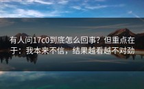 有人问17c0到底怎么回事？但重点在于：我本来不信，结果越看越不对劲