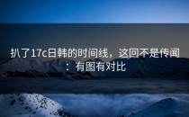 扒了17c日韩的时间线，这回不是传闻：有图有对比