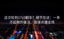 这次轮到17c0翻车？细节在这：一条不起眼的备注，直接点爆全场