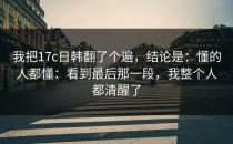 我把17c日韩翻了个遍，结论是：懂的人都懂：看到最后那一段，我整个人都清醒了