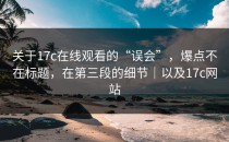 关于17c在线观看的“误会”，爆点不在标题，在第三段的细节｜以及17c网站