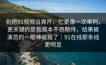 别把91视频当爽片，它更像一次审判，更关键的是我原本不抱期待，结果被演员的一眼神收拾了｜91在线那条线更明显