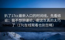 扒了17cc最新入口的时间线，先看结论：我不想阴谋论，但这次真的太巧了（17c在线观看也别忽略）