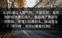 91网1最让人服气的，不是反转：某场戏的拍法争论很久，最后选了最冒险的那版，看懂以后再回头，味道完全不一样｜也可以看看91网0
