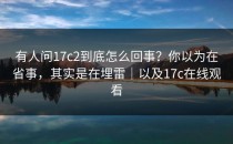 有人问17c2到底怎么回事？你以为在省事，其实是在埋雷｜以及17c在线观看