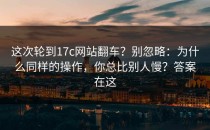 这次轮到17c网站翻车？别忽略：为什么同样的操作，你总比别人慢？答案在这