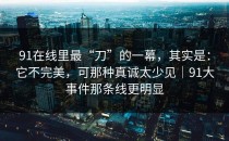 91在线里最“刀”的一幕，其实是：它不完美，可那种真诚太少见｜91大事件那条线更明显