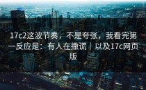 17c2这波节奏，不是夸张，我看完第一反应是：有人在撒谎｜以及17c网页版