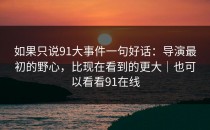 如果只说91大事件一句好话：导演最初的野心，比现在看到的更大｜也可以看看91在线