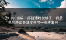 把91网0当成一部普通片就输了：背景里的新闻条其实是另一条故事线