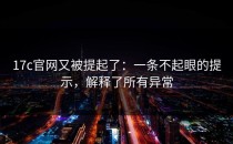 17c官网又被提起了：一条不起眼的提示，解释了所有异常