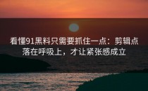 看懂91黑料只需要抓住一点：剪辑点落在呼吸上，才让紧张感成立