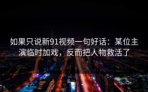 如果只说新91视频一句好话：某位主演临时加戏，反而把人物救活了