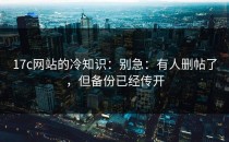 17c网站的冷知识：别急：有人删帖了，但备份已经传开