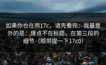 如果你也在用17c，请先看完：我最意外的是：爆点不在标题，在第三段的细节（顺带提一下17c0）