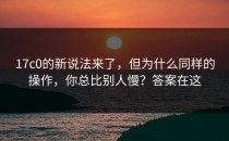 17c0的新说法来了，但为什么同样的操作，你总比别人慢？答案在这