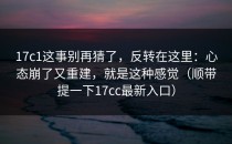17c1这事别再猜了，反转在这里：心态崩了又重建，就是这种感觉（顺带提一下17cc最新入口）