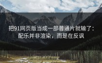 把91网页版当成一部普通片就输了：配乐并非渲染，而是在反讽