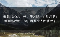看到17c0这一步，我才明白：别忽略：看到最后那一段，我整个人都清醒了