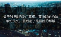关于91网1的冷门真相：某场戏的拍法争论很久，最后选了最冒险的那版