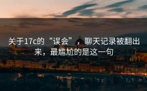 关于17c的“误会”，聊天记录被翻出来，最尴尬的是这一句