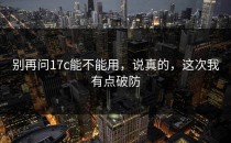 别再问17c能不能用，说真的，这次我有点破防