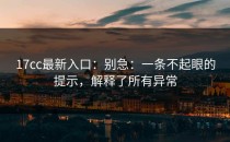 17cc最新入口：别急：一条不起眼的提示，解释了所有异常