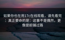 如果你也在用17c在线观看，请先看完：真正要命的是：这事不是偶然，更像提前铺过路