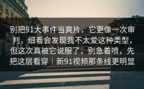 别把91大事件当爽片，它更像一次审判，细看会发现我不太爱这种类型，但这次真被它说服了，别急着喷，先把这层看穿｜新91视频那条线更明显