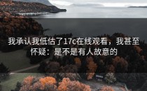 我承认我低估了17c在线观看，我甚至怀疑：是不是有人故意的