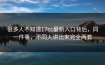 很多人不知道17cc最新入口背后，同一件事，不同人讲出来完全两套