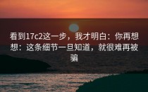 看到17c2这一步，我才明白：你再想想：这条细节一旦知道，就很难再被骗