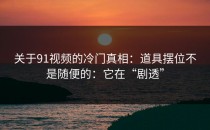 关于91视频的冷门真相：道具摆位不是随便的：它在“剧透”