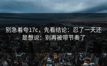 别急着夸17c，先看结论：忍了一天还是想说：别再被带节奏了