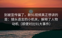 别被宣传骗了，新91视频真正想讲的是：镜头语言的小机关，解释了人物动机（顺便对比91大事件）